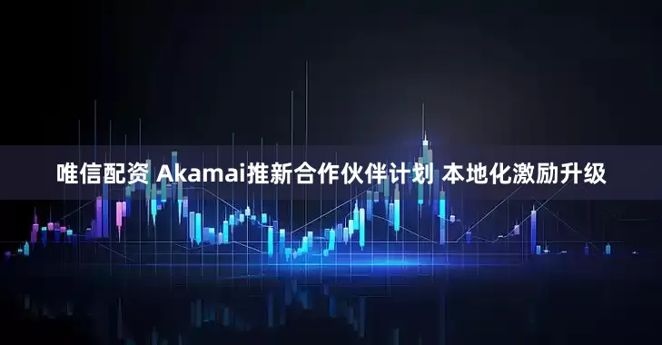 唯信配资 Akamai推新合作伙伴计划 本地化激励升级