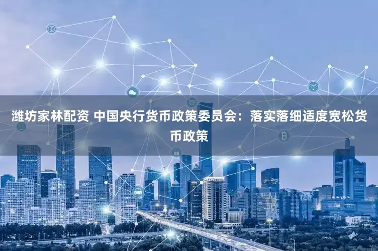 潍坊家林配资 中国央行货币政策委员会：落实落细适度宽松货币政策