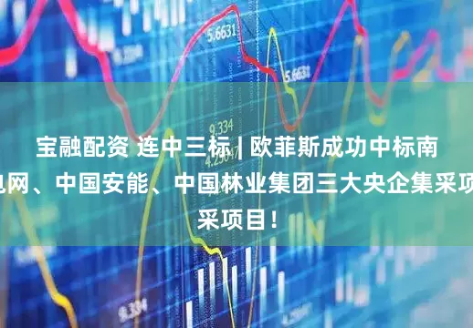 宝融配资 连中三标 | 欧菲斯成功中标南方电网、中国安能、中国林业集团三大央企集采项目！