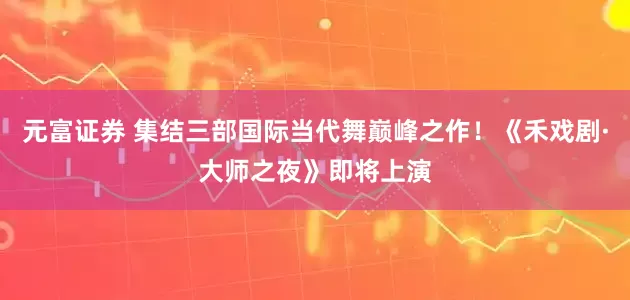 元富证券 集结三部国际当代舞巅峰之作！《禾戏剧·大师之夜》即将上演