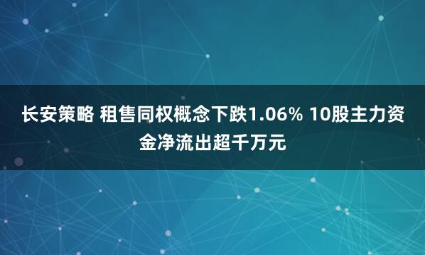 长安策略 租售同权概念下跌1.06% 10股主力资金净流出超千万元