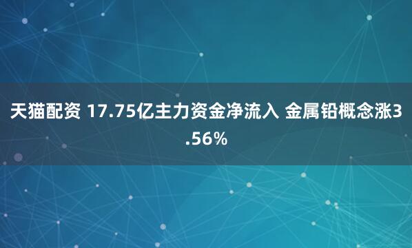 天猫配资 17.75亿主力资金净流入 金属铅概念涨3.56%