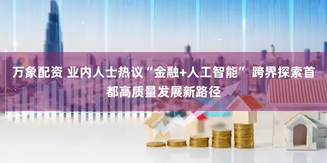万象配资 业内人士热议“金融+人工智能” 跨界探索首都高质量发展新路径