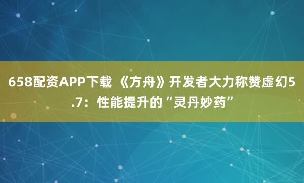 658配资APP下载 《方舟》开发者大力称赞虚幻5.7：性能提升的“灵丹妙药”