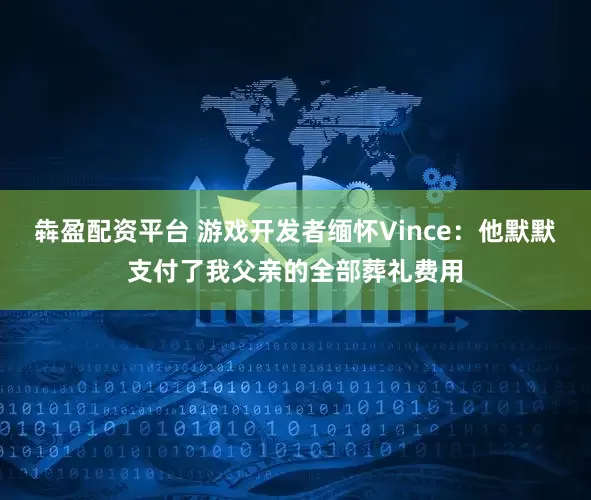 犇盈配资平台 游戏开发者缅怀Vince：他默默支付了我父亲的全部葬礼费用