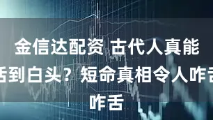 金信达配资 古代人真能活到白头？短命真相令人咋舌