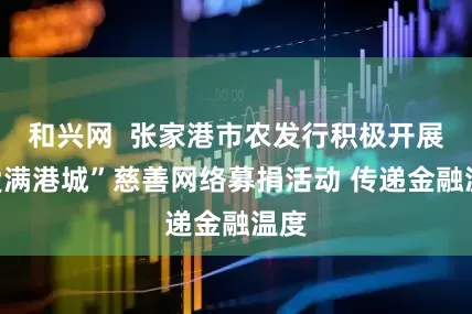 和兴网  张家港市农发行积极开展“爱满港城”慈善网络募捐活动 传递金融温度