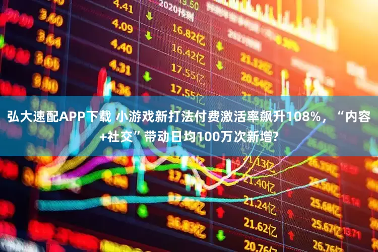 弘大速配APP下载 小游戏新打法付费激活率飙升108%,“内容+社交”带动日均100万次新增?