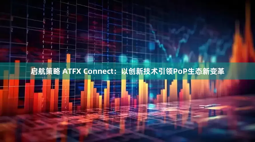 启航策略 ATFX Connect:以创新技术引领PoP生态新变革