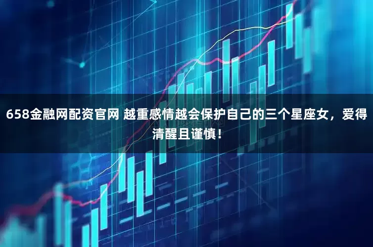 658金融网配资官网 越重感情越会保护自己的三个星座女,爱得清醒且谨慎!