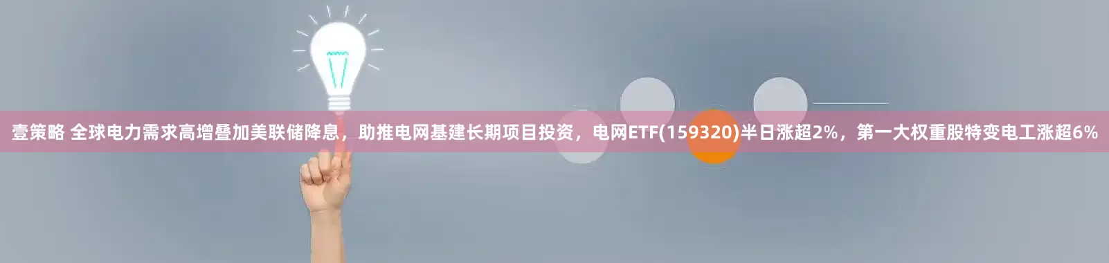 壹策略 全球电力需求高增叠加美联储降息，助推电网基建长期项目投资，电网ETF(159320)半日涨超2%，第一大权重股特变电工涨超6%