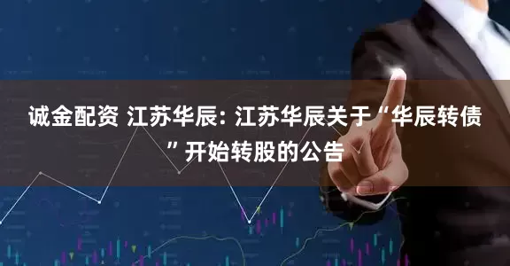 诚金配资 江苏华辰: 江苏华辰关于“华辰转债”开始转股的公告