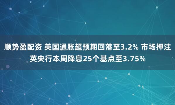 顺势盈配资 英国通胀超预期回落至3.2% 市场押注英央行本周降息25个基点至3.75%