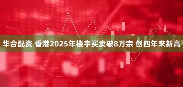 华合配资 香港2025年楼宇买卖破8万宗 创四年来新高