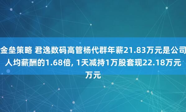 金垒策略 君逸数码高管杨代群年薪21.83万元是公司人均薪酬的1.68倍, 1天减持1万股套现22.18万元