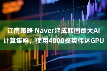 江南策略 Naver建成韩国最大AI计算集群,使用4000枚英伟达GPU