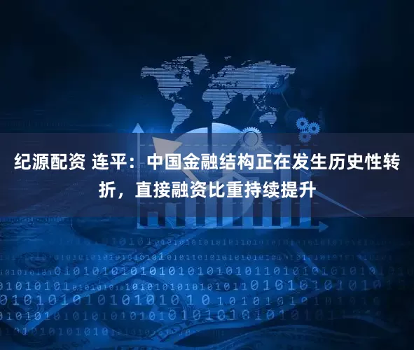 纪源配资 连平：中国金融结构正在发生历史性转折，直接融资比重持续提升