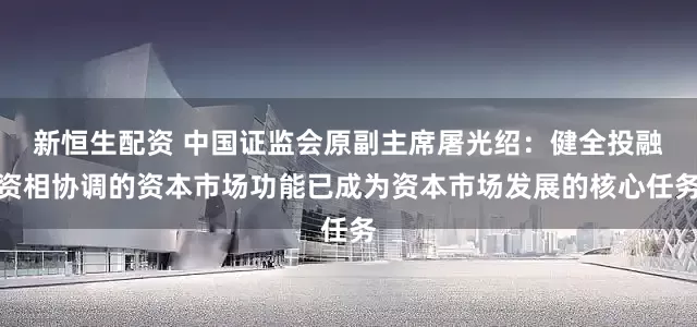 新恒生配资 中国证监会原副主席屠光绍：健全投融资相协调的资本市场功能已成为资本市场发展的核心任务