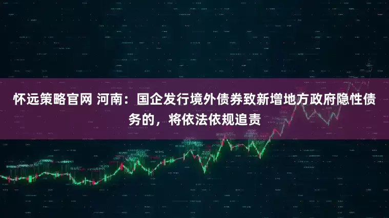 怀远策略官网 河南：国企发行境外债券致新增地方政府隐性债务的，将依法依规追责