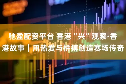驰盈配资平台 香港“兴”观察·香港故事｜用热爱与拼搏创造赛场传奇