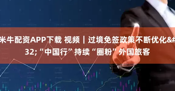 米牛配资APP下载 视频｜过境免签政策不断优化 “中国行”持续“圈粉”外国旅客