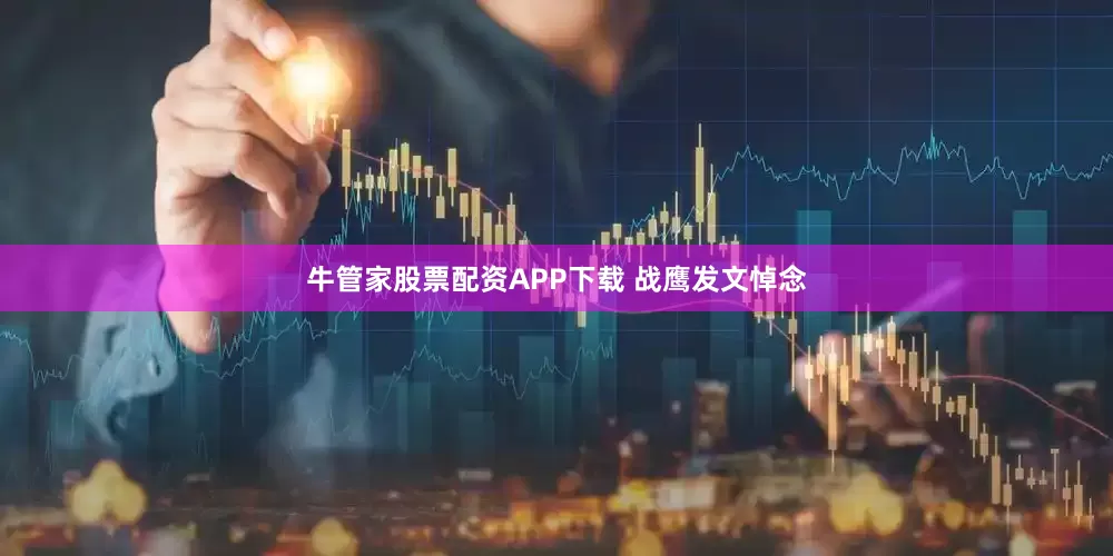 牛管家股票配资APP下载 战鹰发文悼念