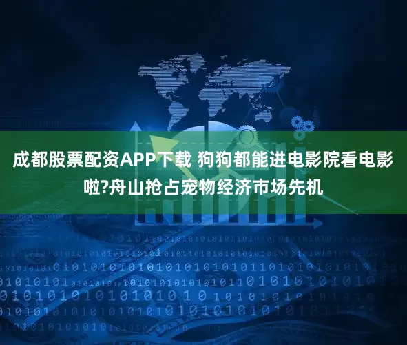 成都股票配资APP下载 狗狗都能进电影院看电影啦?舟山抢占宠物经济市场先机