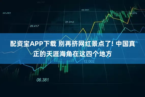 配资宝APP下载 别再挤网红景点了! 中国真正的天涯海角在这四个地方