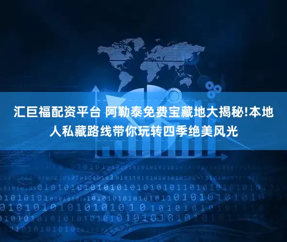 汇巨福配资平台 阿勒泰免费宝藏地大揭秘!本地人私藏路线带你玩转四季绝美风光