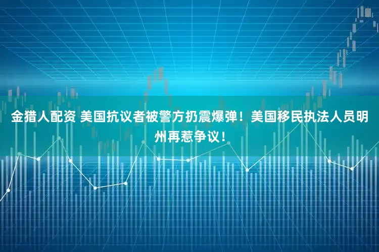 金猎人配资 美国抗议者被警方扔震爆弹！美国移民执法人员明州再惹争议！