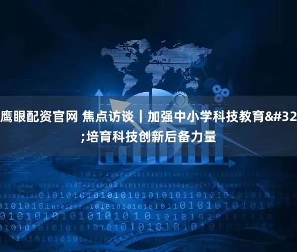 鹰眼配资官网 焦点访谈｜加强中小学科技教育 培育科技创新后备力量